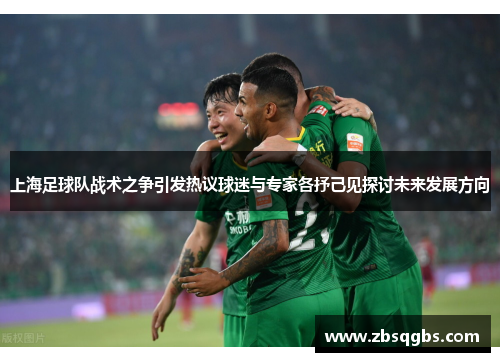 上海足球队战术之争引发热议球迷与专家各抒己见探讨未来发展方向