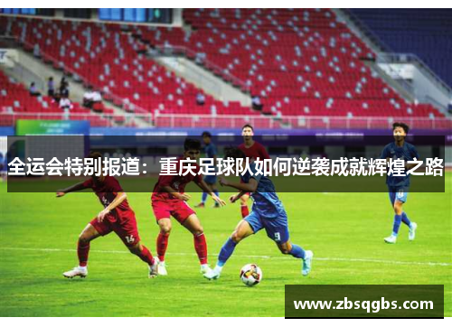 全运会特别报道：重庆足球队如何逆袭成就辉煌之路