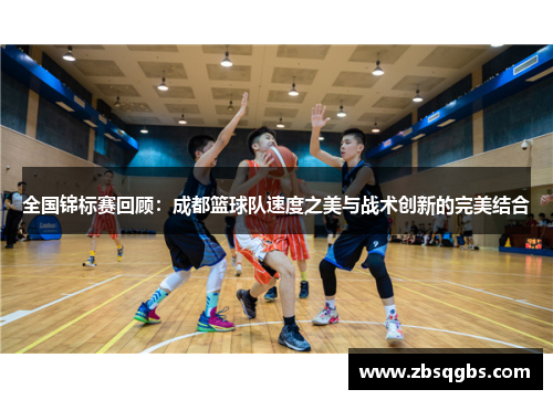 全国锦标赛回顾：成都篮球队速度之美与战术创新的完美结合