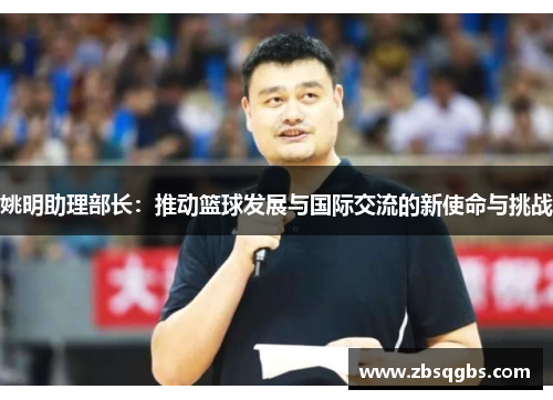 姚明助理部长：推动篮球发展与国际交流的新使命与挑战