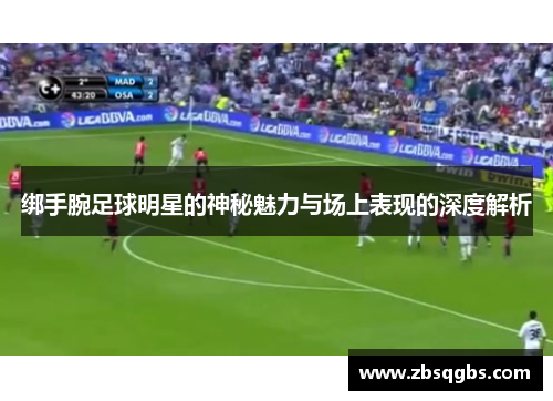 绑手腕足球明星的神秘魅力与场上表现的深度解析