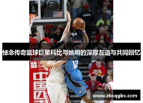 悼念传奇篮球巨星科比与姚明的深厚友谊与共同回忆