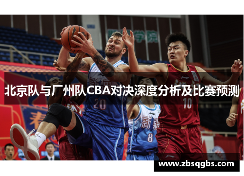 北京队与厂州队CBA对决深度分析及比赛预测