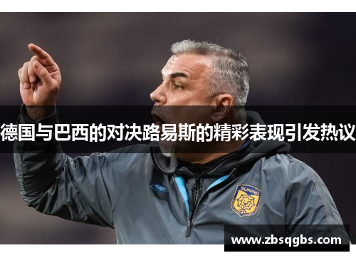 德国与巴西的对决路易斯的精彩表现引发热议