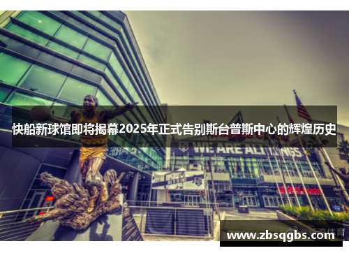 快船新球馆即将揭幕2025年正式告别斯台普斯中心的辉煌历史