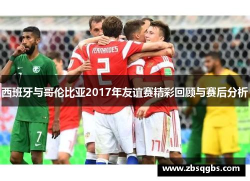 西班牙与哥伦比亚2017年友谊赛精彩回顾与赛后分析
