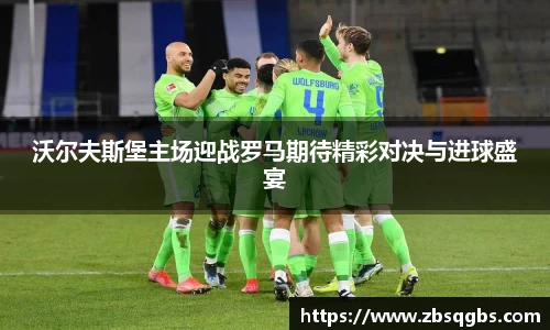 沃尔夫斯堡主场迎战罗马期待精彩对决与进球盛宴
