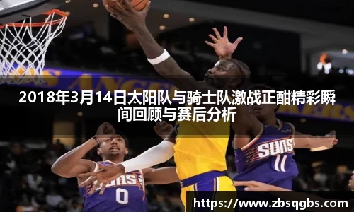 k1体育2018年3月14日太阳队与骑士队激战正酣精彩瞬间回顾与赛后分析